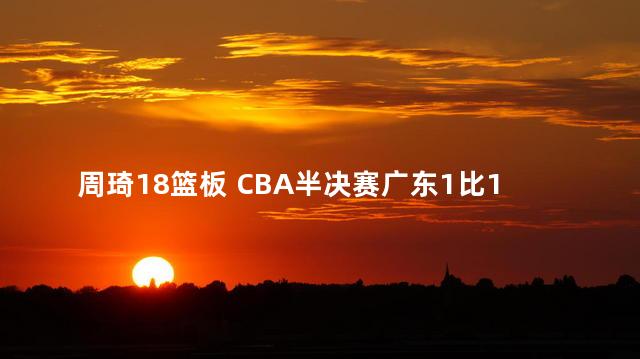 周琦18篮板 CBA半决赛广东1比1辽宁